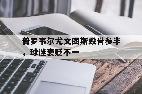 qyg-包含普罗韦尔尤文图斯毁誉参半，球迷褒贬不一的词条
